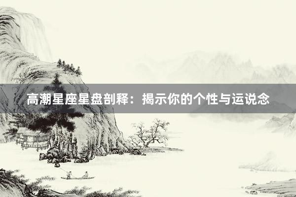 高潮星座星盘剖释：揭示你的个性与运说念