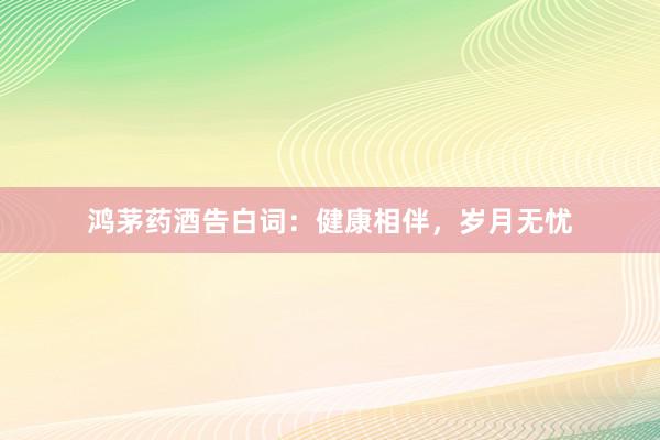 鸿茅药酒告白词:健康相伴,岁月无忧